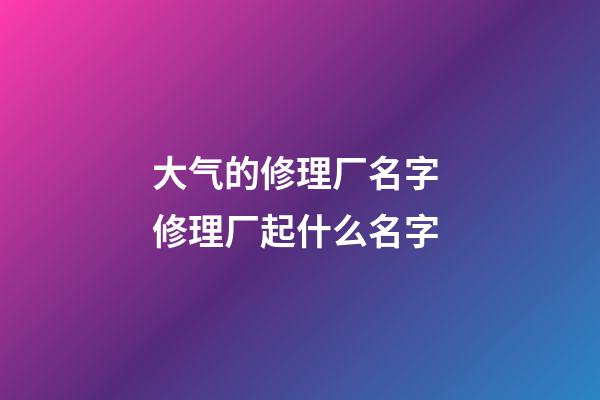 大气的修理厂名字 修理厂起什么名字-第1张-公司起名-玄机派